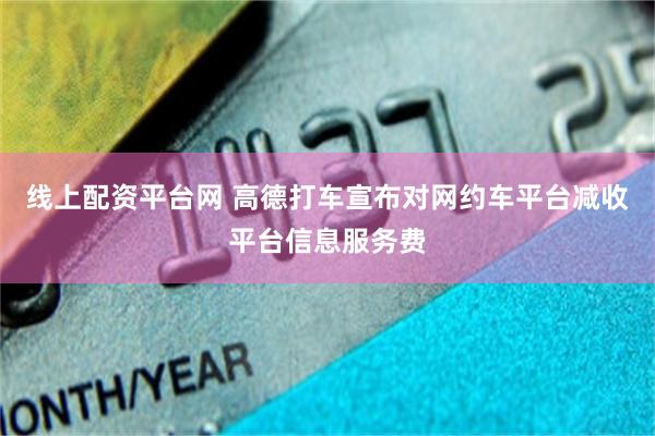 线上配资平台网 高德打车宣布对网约车平台减收平台信息服务费