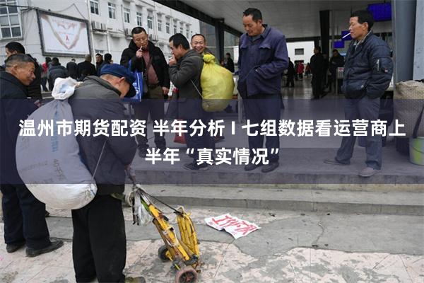 温州市期货配资 半年分析 I 七组数据看运营商上半年“真实情