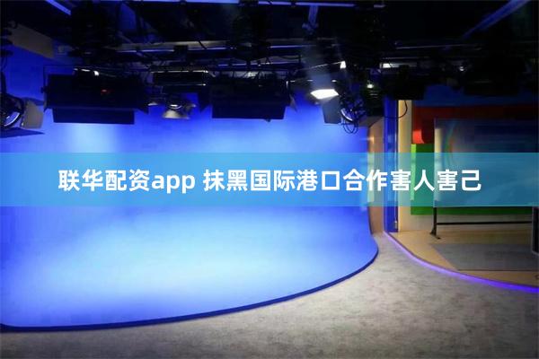 联华配资app 抹黑国际港口合作害人害己