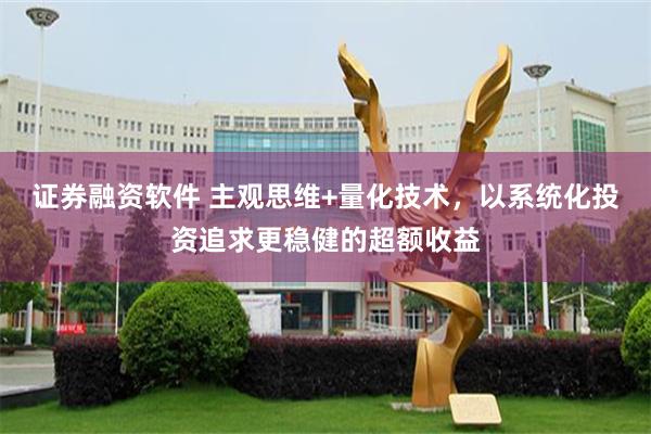 证券融资软件 主观思维+量化技术，以系统化投资追求更稳健的超