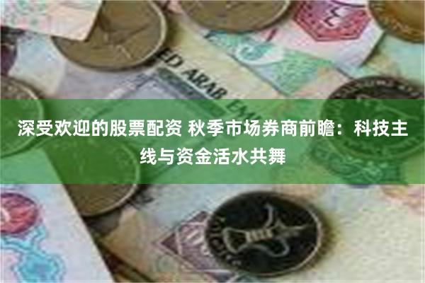 深受欢迎的股票配资 秋季市场券商前瞻：科技主线与资金活水共舞