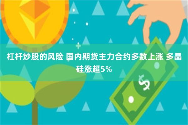 杠杆炒股的风险 国内期货主力合约多数上涨 多晶硅涨超5%
