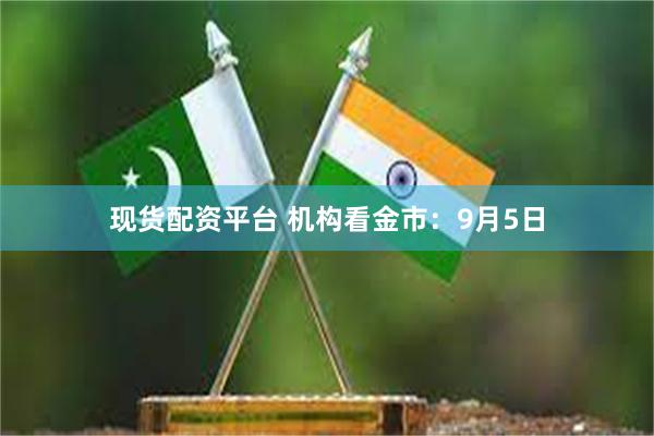 现货配资平台 机构看金市：9月5日