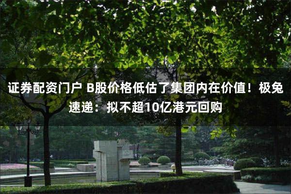 证券配资门户 B股价格低估了集团内在价值！极兔速递：拟不超1