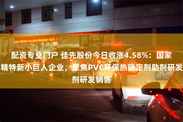 配资专业门户 佳先股份今日收涨4.58%：国家级专精特新小巨