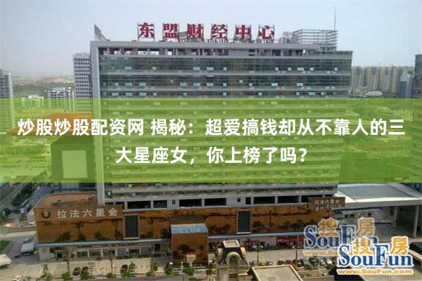 炒股炒股配资网 揭秘：超爱搞钱却从不靠人的三大星座女，你上榜