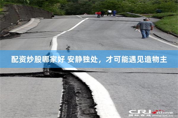 配资炒股哪家好 安静独处，才可能遇见造物主