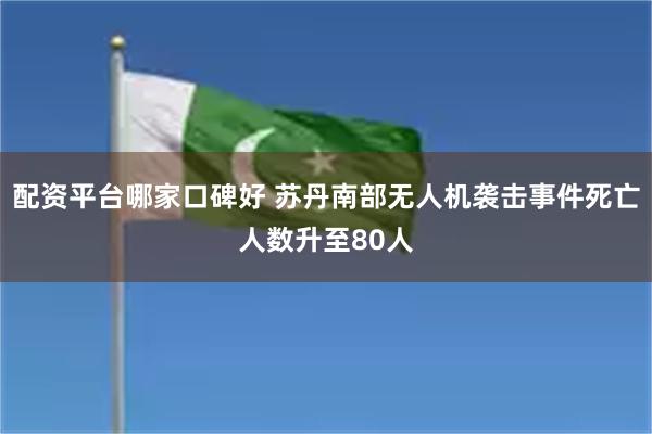 配资平台哪家口碑好 苏丹南部无人机袭击事件死亡人数升至80人