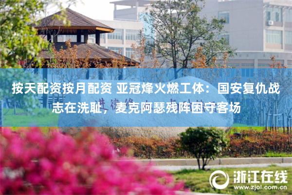 按天配资按月配资 亚冠烽火燃工体：国安复仇战志在洗耻，麦克阿