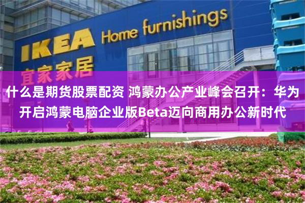 什么是期货股票配资 鸿蒙办公产业峰会召开：华为开启鸿蒙电脑企