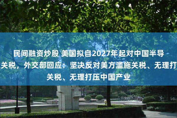民间融资炒股 美国拟自2027年起对中国半导体产业加征关税，
