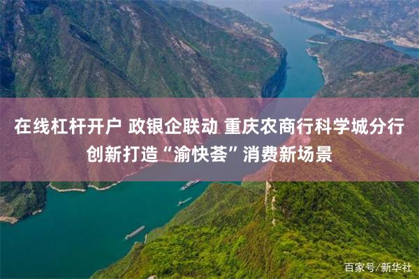 在线杠杆开户 政银企联动 重庆农商行科学城分行创新打造“渝快