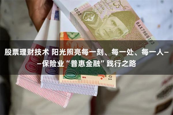 股票理财技术 阳光照亮每一刻、每一处、每一人——保险业“普惠