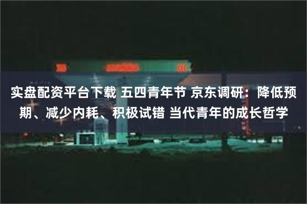 实盘配资平台下载 五四青年节 京东调研：降低预期、减少内耗、