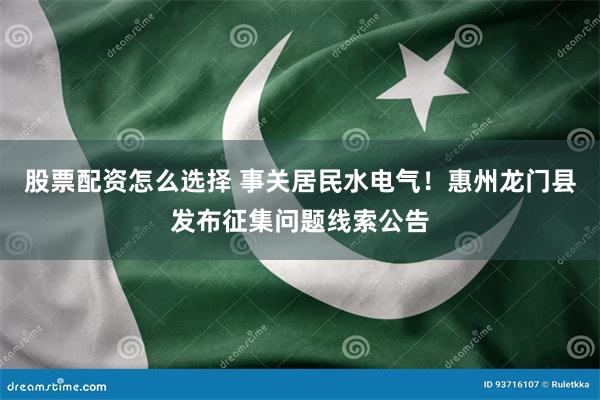 股票配资怎么选择 事关居民水电气！惠州龙门县发布征集问题线索