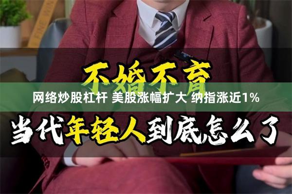 网络炒股杠杆 美股涨幅扩大 纳指涨近1%