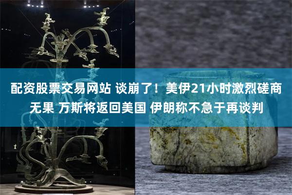 配资股票交易网站 谈崩了！美伊21小时激烈磋商无果 万斯将返
