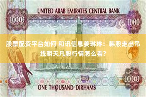 股票配资平台如何 和讯信息姜琳琳:韩股走出吊线明天凡股行情怎么看?