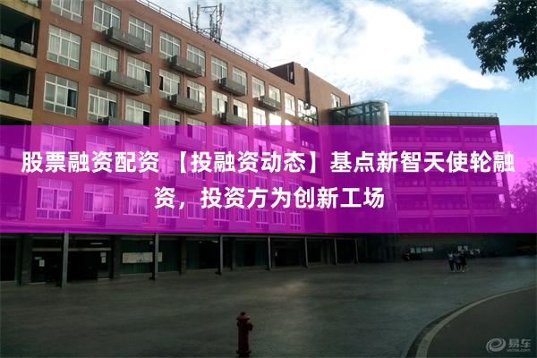 股票融资配资 【投融资动态】基点新智天使轮融资，投资方为创新