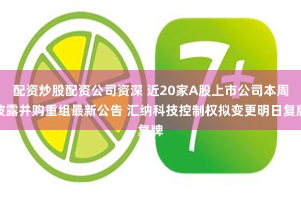 配资炒股配资公司资深 近20家A股上市公司本周披露并购重组最新公告 汇纳科技控制权拟变更明日复牌